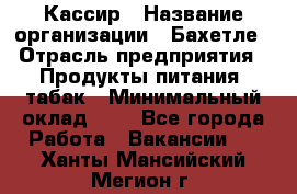 Кассир › Название организации ­ Бахетле › Отрасль предприятия ­ Продукты питания, табак › Минимальный оклад ­ 1 - Все города Работа » Вакансии   . Ханты-Мансийский,Мегион г.